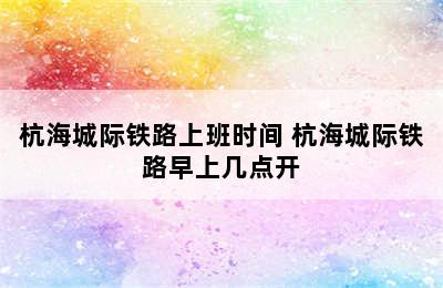 杭海城际铁路上班时间 杭海城际铁路早上几点开